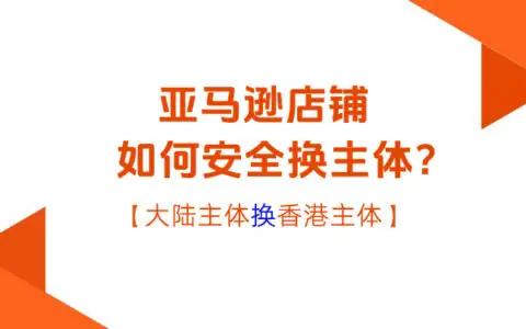亚马逊店铺如何安全变更公司主体？大陆与香港实体操作指南