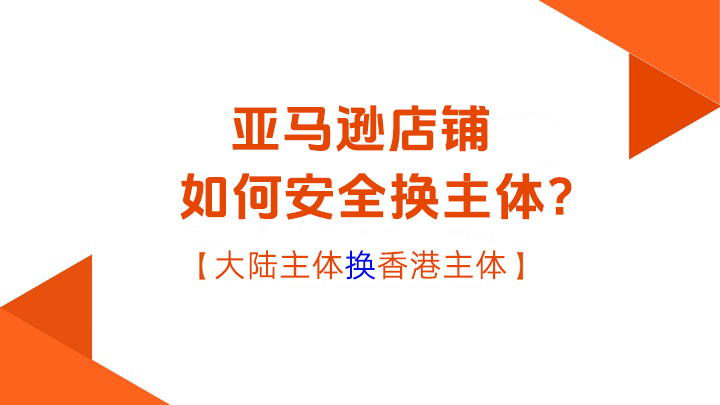 亚马逊店铺如何安全变更公司主体？大陆与香港实体操作指南