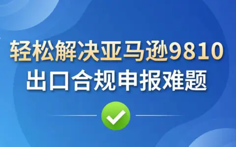 轻松解决亚马逊9810出口合规申报难题！