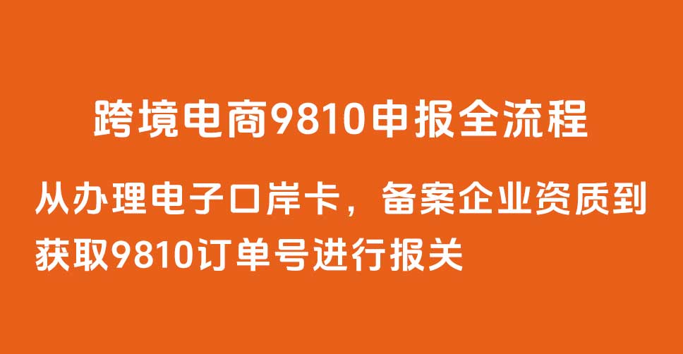 9810申报从办理电子口岸卡，备案企业资质到获取9810订单号进行报关全流程